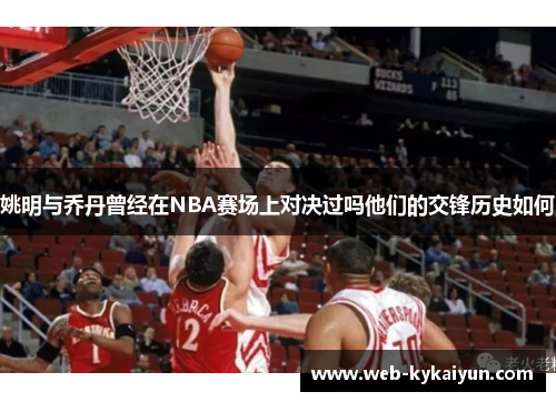 姚明与乔丹曾经在NBA赛场上对决过吗他们的交锋历史如何