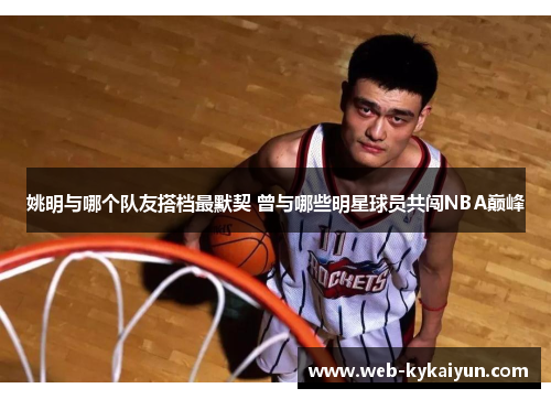 姚明与哪个队友搭档最默契 曾与哪些明星球员共闯NBA巅峰