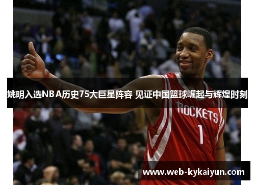 姚明入选NBA历史75大巨星阵容 见证中国篮球崛起与辉煌时刻