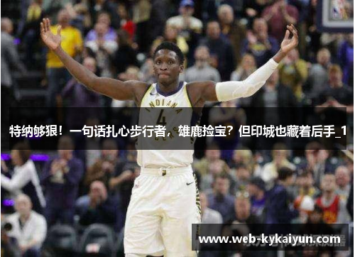 特纳够狠！一句话扎心步行者，雄鹿捡宝？但印城也藏着后手_1