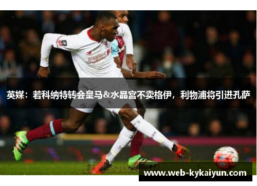 英媒：若科纳特转会皇马&水晶宫不卖格伊，利物浦将引进孔萨