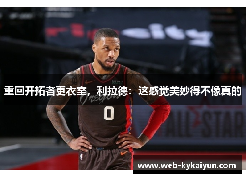重回开拓者更衣室，利拉德：这感觉美妙得不像真的